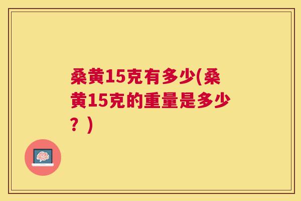 桑黄15克有多少(桑黄15克的重量是多少?) 桑黄15克有多少(桑黄15克的重量是多少?)