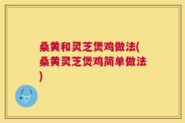 桑黄和灵芝煲鸡做法(桑黄灵芝煲鸡简单做法) 桑黄和灵芝煲鸡做法(桑黄灵芝煲鸡简单做法)