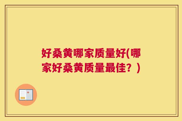 好桑黄哪家质量好(哪家好桑黄质量佳?) 好桑黄哪家质量好(哪家好桑黄质量佳?)