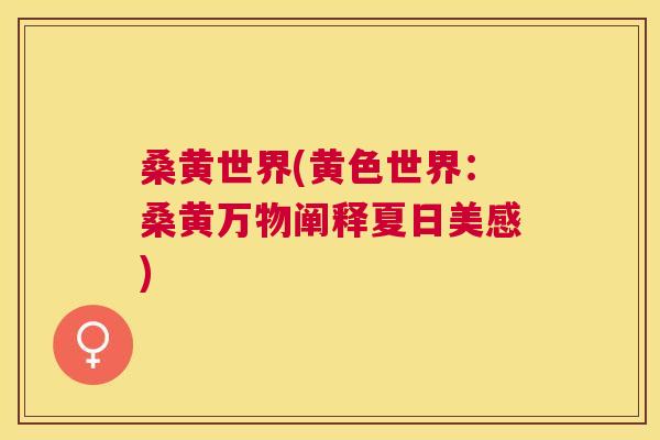 桑黄世界(黄色世界:桑黄万物阐释夏日美感) 桑黄世界(黄色世界:桑黄万物阐释夏日美感)