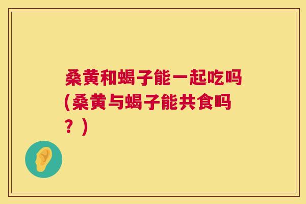 桑黄和蝎子能一起吃吗(桑黄与蝎子能共食吗?) 桑黄和蝎子能一起吃吗(桑黄与蝎子能共食吗?)