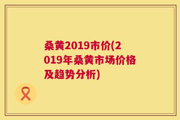 桑黄2019市价(2019年桑黄市场价格及趋势分析) 桑黄2019市价(2019年桑黄市场价格及趋势分析)