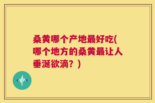 桑黄哪个产地好吃(哪个地方的桑黄让人垂涎欲滴?) 桑黄哪个产地好吃(哪个地方的桑黄让人垂涎欲滴?)