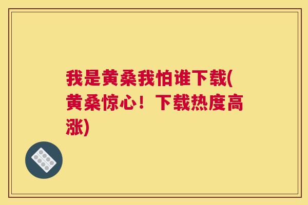我是黄桑我怕谁下载(黄桑惊心!下载热度高涨) 我是黄桑我怕谁下载(黄桑惊心!下载热度高涨)