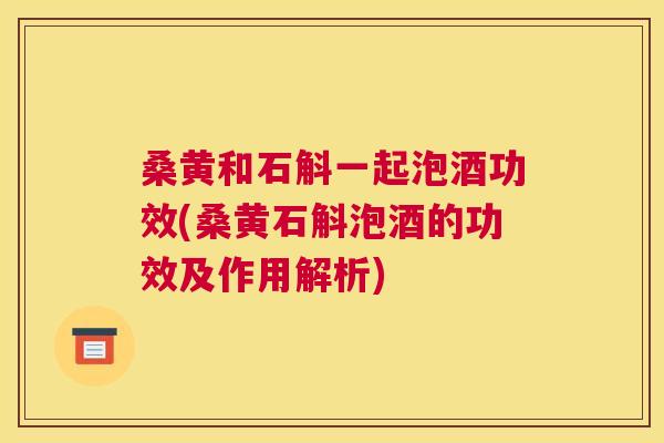 桑黄和石斛一起泡酒功效(桑黄石斛泡酒的功效及作用解析) 桑黄和石斛一起泡酒功效(桑黄石斛泡酒的功效及作用解析)