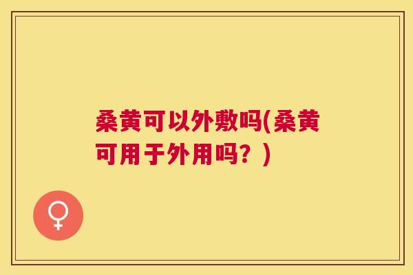 桑黄可以外敷吗(桑黄可用于外用吗?) 桑黄可以外敷吗(桑黄可用于外用吗?)