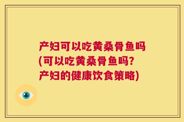 产妇可以吃黄桑骨鱼吗(可以吃黄桑骨鱼吗?产妇的健康饮食策略) 产妇可以吃黄桑骨鱼吗(可以吃黄桑骨鱼吗?产妇的健康饮食策略)