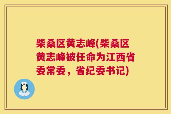 柴桑区黄志峰(柴桑区黄志峰被任命为江西省委常委,省纪委书记) 柴桑区黄志峰(柴桑区黄志峰被任命为江西省委常委,省纪委书记)
