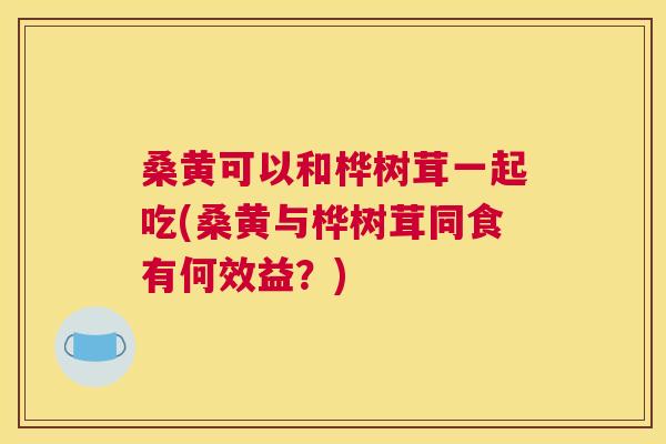 桑黄可以和桦树茸一起吃(桑黄与桦树茸同食有何效益?) 桑黄可以和桦树茸一起吃(桑黄与桦树茸同食有何效益?)