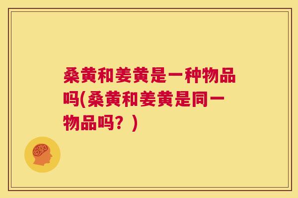 桑黄和姜黄是一种物品吗(桑黄和姜黄是同一物品吗?) 桑黄和姜黄是一种物品吗(桑黄和姜黄是同一物品吗?)