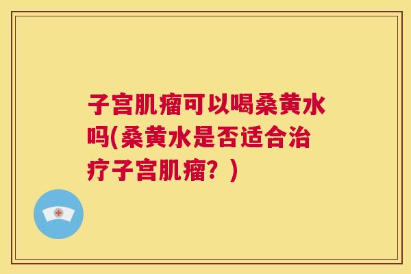 子宫可以喝桑黄水吗(桑黄水是否适合子宫?) 子宫可以喝桑黄水吗(桑黄水是否适合子宫?)