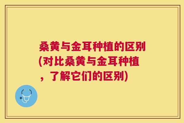 桑黄与金耳种植的区别(对比桑黄与金耳种植,了解它们的区别) 桑黄与金耳种植的区别(对比桑黄与金耳种植,了解它们的区别)