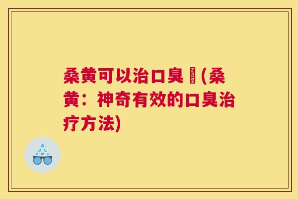 桑黄可以吇(桑黄:神奇有效的方法) 桑黄可以吇(桑黄:神奇有效的方法)