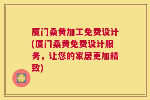 厦门桑黄加工免费设计(厦门桑黄免费设计服务,让您的家居更加精致) 厦门桑黄加工免费设计(厦门桑黄免费设计服务,让您的家居更加精致)