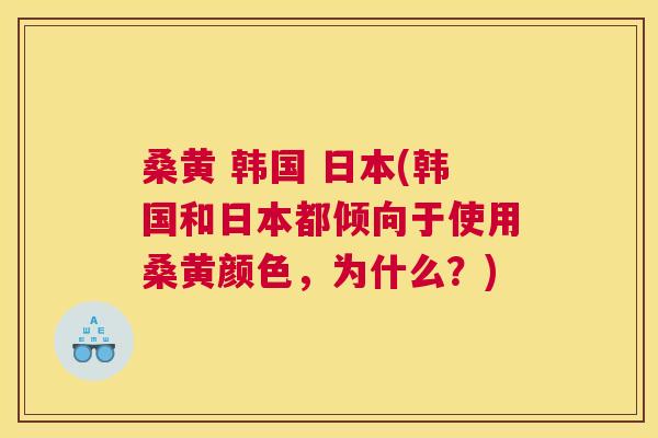 桑黄 韩国 日本(韩国和日本都倾向于使用桑黄颜色,为什么?) 桑黄 韩国 日本(韩国和日本都倾向于使用桑黄颜色,为什么?)