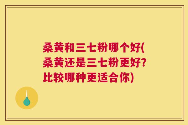 桑黄和三七粉哪个好(桑黄还是三七粉更好？比较哪种更适合你)
