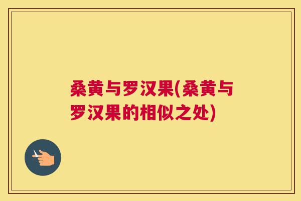 桑黄与罗汉果(桑黄与罗汉果的相似之处) 桑黄与罗汉果(桑黄与罗汉果的相似之处)
