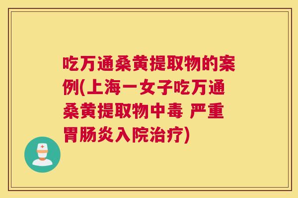 吃万通桑黄提取物的案例(上海一女子吃万通桑黄提取物中毒 严重胃入院) 吃万通桑黄提取物的案例(上海一女子吃万通桑黄提取物中毒 严重胃入院)