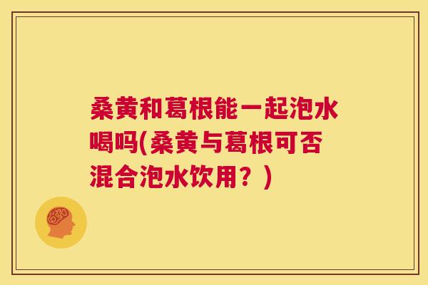 桑黄和葛根能一起泡水喝吗(桑黄与葛根可否混合泡水饮用?) 桑黄和葛根能一起泡水喝吗(桑黄与葛根可否混合泡水饮用?)