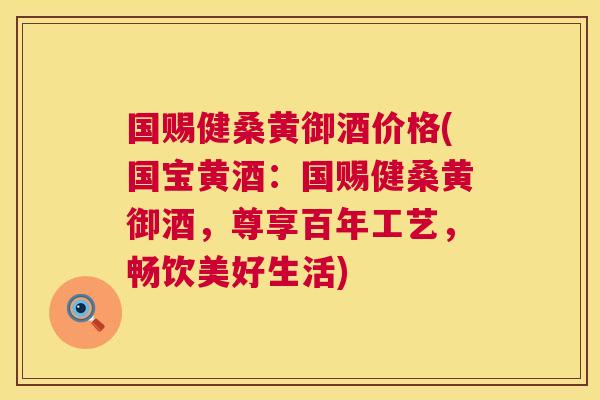国赐健桑黄御酒价格(国宝黄酒:国赐健桑黄御酒,尊享百年工艺,畅饮美好生活) 国赐健桑黄御酒价格(国宝黄酒:国赐健桑黄御酒,尊享百年工艺,畅饮美好生活)