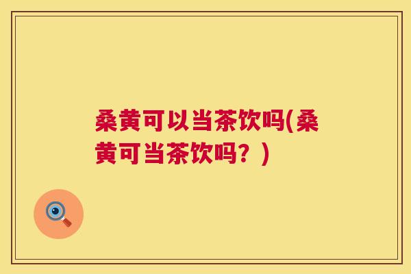 桑黄可以当茶饮吗(桑黄可当茶饮吗？)