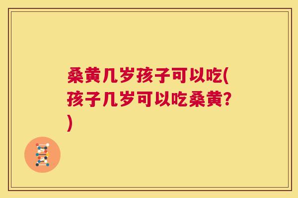 桑黄几岁孩子可以吃(孩子几岁可以吃桑黄?) 桑黄几岁孩子可以吃(孩子几岁可以吃桑黄?)