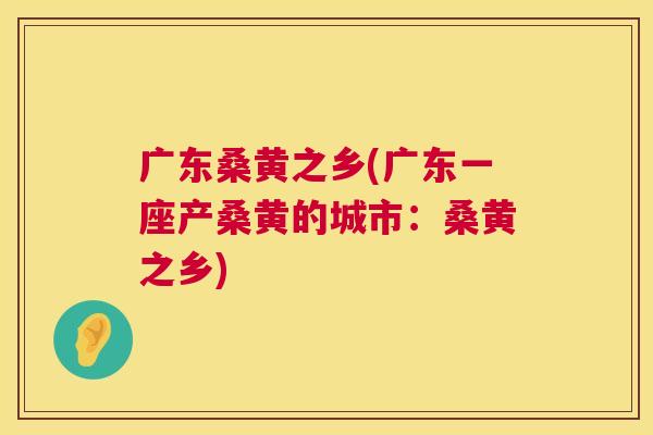 广东桑黄之乡(广东一座产桑黄的城市:桑黄之乡) 广东桑黄之乡(广东一座产桑黄的城市:桑黄之乡)
