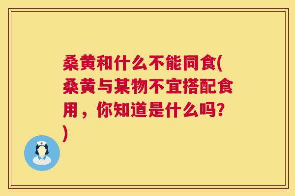 桑黄和什么不能同食(桑黄与某物不宜搭配食用，你知道是什么吗？)