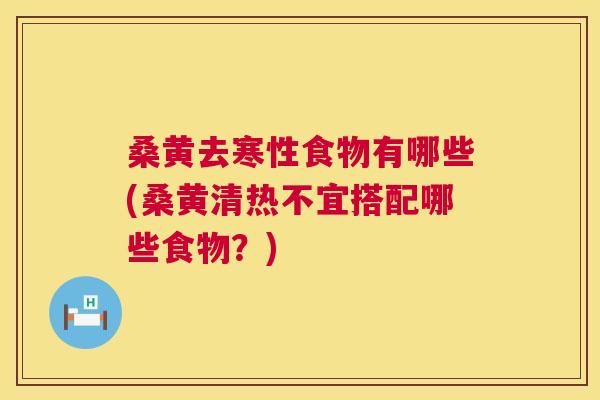 桑黄去寒性食物有哪些(桑黄清热不宜搭配哪些食物？)