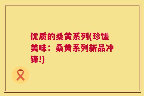 优质的桑黄系列(珍馐美味:桑黄系列新品冲锋!) 优质的桑黄系列(珍馐美味:桑黄系列新品冲锋!)