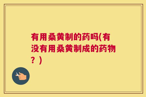 有用桑黄制的药吗(有没有用桑黄制成的?) 有用桑黄制的药吗(有没有用桑黄制成的?)