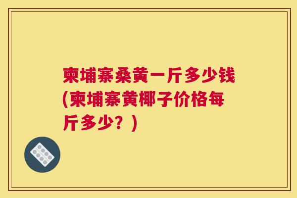 柬埔寨桑黄一斤多少钱(柬埔寨黄椰子价格每斤多少?) 柬埔寨桑黄一斤多少钱(柬埔寨黄椰子价格每斤多少?)