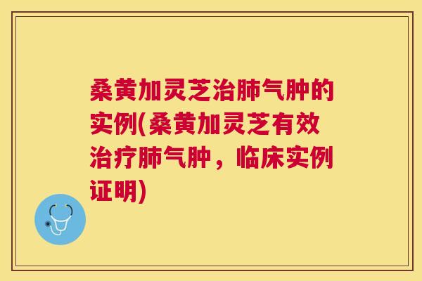 桑黄加灵芝气肿的实例(桑黄加灵芝有效气肿,临床实例证明) 桑黄加灵芝气肿的实例(桑黄加灵芝有效气肿,临床实例证明)