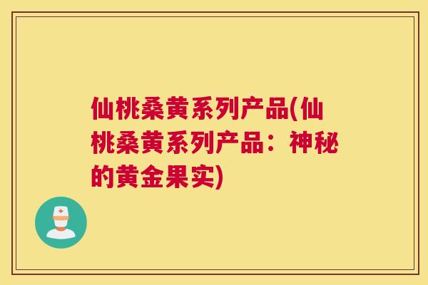 仙桃桑黄系列产品(仙桃桑黄系列产品:神秘的黄金果实) 仙桃桑黄系列产品(仙桃桑黄系列产品:神秘的黄金果实)