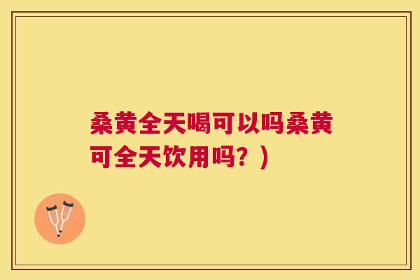 桑黄全天喝可以吗桑黄可全天饮用吗?) 桑黄全天喝可以吗桑黄可全天饮用吗?)