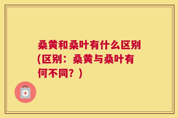 桑黄和桑叶有什么区别(区别:桑黄与桑叶有何不同?) 桑黄和桑叶有什么区别(区别:桑黄与桑叶有何不同?)