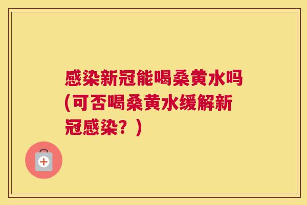 新冠能喝桑黄水吗(可否喝桑黄水缓解新冠?) 新冠能喝桑黄水吗(可否喝桑黄水缓解新冠?)