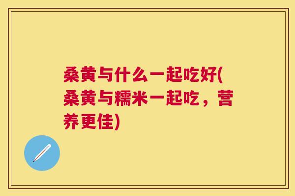 桑黄与什么一起吃好(桑黄与糯米一起吃,营养更佳) 桑黄与什么一起吃好(桑黄与糯米一起吃,营养更佳)