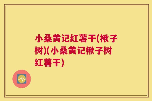 小桑黄记红薯干(楸子树)(小桑黄记楸子树红薯干) 小桑黄记红薯干(楸子树)(小桑黄记楸子树红薯干)