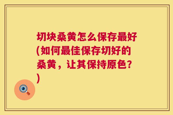 切块桑黄怎么保存好(如何佳保存切好的桑黄，让其保持原色？)