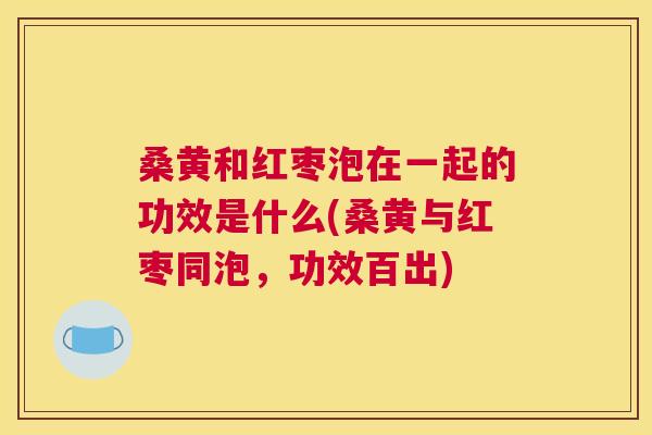 桑黄和红枣泡在一起的功效是什么(桑黄与红枣同泡,功效百出) 桑黄和红枣泡在一起的功效是什么(桑黄与红枣同泡,功效百出)