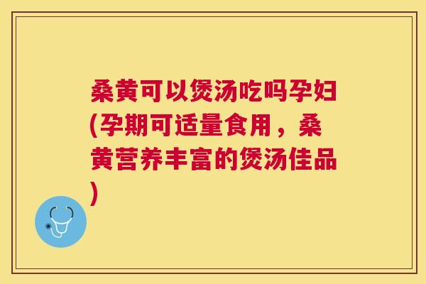 桑黄可以煲汤吃吗孕妇(孕期可适量食用,桑黄营养丰富的煲汤佳品) 桑黄可以煲汤吃吗孕妇(孕期可适量食用,桑黄营养丰富的煲汤佳品)