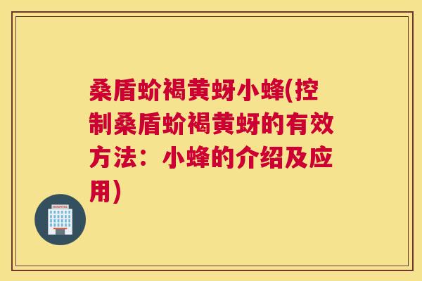 桑盾蚧褐黄蚜小蜂(控制桑盾蚧褐黄蚜的有效方法:小蜂的介绍及应用) 桑盾蚧褐黄蚜小蜂(控制桑盾蚧褐黄蚜的有效方法:小蜂的介绍及应用)