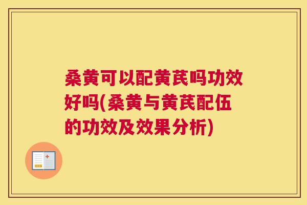桑黄可以配黄芪吗功效好吗(桑黄与黄芪配伍的功效及效果分析) 桑黄可以配黄芪吗功效好吗(桑黄与黄芪配伍的功效及效果分析)