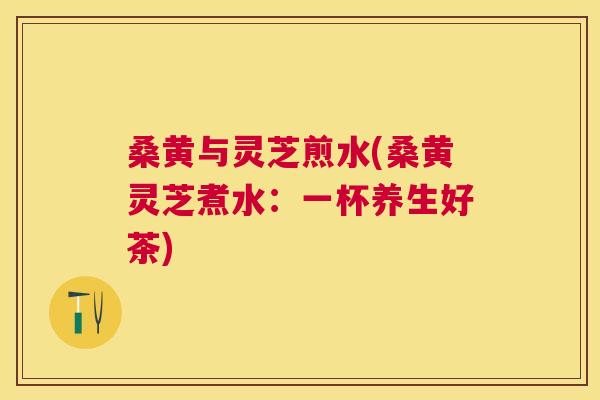 桑黄与灵芝煎水(桑黄灵芝煮水:一杯养生好茶) 桑黄与灵芝煎水(桑黄灵芝煮水:一杯养生好茶)