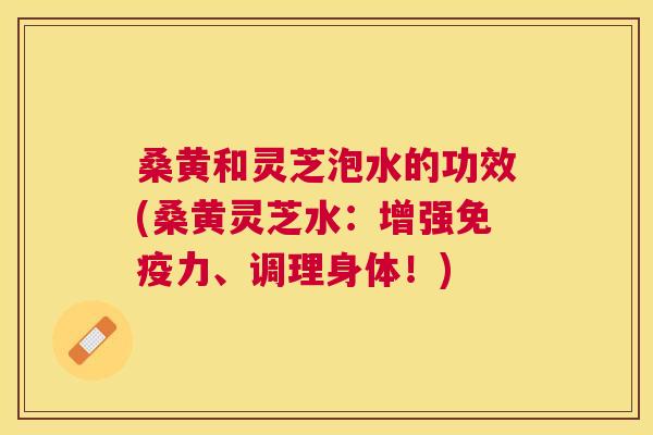 桑黄和灵芝泡水的功效(桑黄灵芝水：增强力、调理身体！)