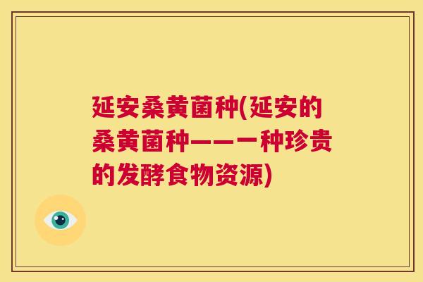 延安桑黄菌种(延安的桑黄菌种——一种珍贵的发酵食物资源) 延安桑黄菌种(延安的桑黄菌种——一种珍贵的发酵食物资源)