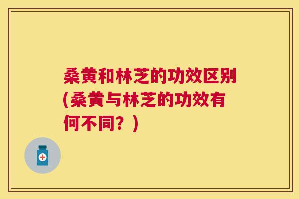 桑黄和林芝的功效区别(桑黄与林芝的功效有何不同?) 桑黄和林芝的功效区别(桑黄与林芝的功效有何不同?)