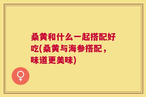 桑黄和什么一起搭配好吃(桑黄与海参搭配,味道更美味) 桑黄和什么一起搭配好吃(桑黄与海参搭配,味道更美味)