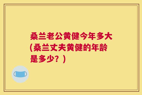 桑兰老公黄健今年多大(桑兰丈夫黄健的年龄是多少?) 桑兰老公黄健今年多大(桑兰丈夫黄健的年龄是多少?)